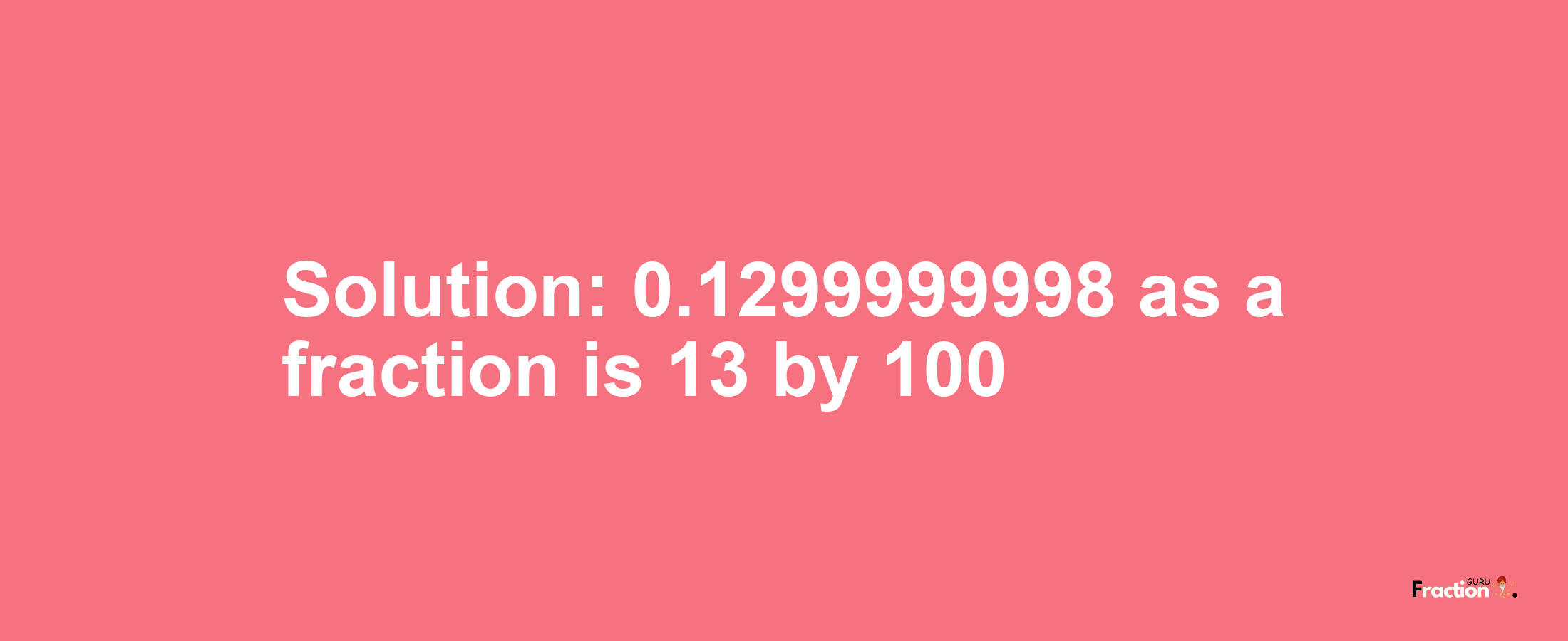 Solution:0.1299999998 as a fraction is 13/100